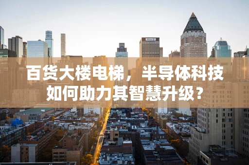 百货大楼电梯，半导体科技如何助力其智慧升级？
