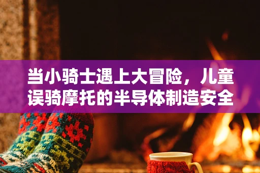 当小骑士遇上大冒险，儿童误骑摩托的半导体制造安全启示