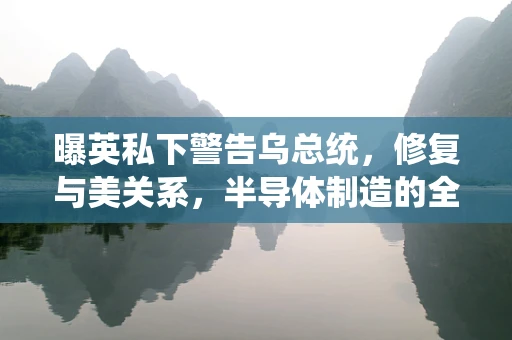 曝英私下警告乌总统，修复与美关系，半导体制造的全球供应链何去何从？