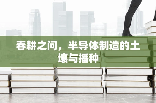 春耕之问，半导体制造的土壤与播种