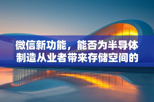 微信新功能，能否为半导体制造从业者带来存储空间的大解放？