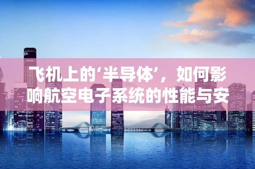 飞机上的‘半导体’，如何影响航空电子系统的性能与安全？