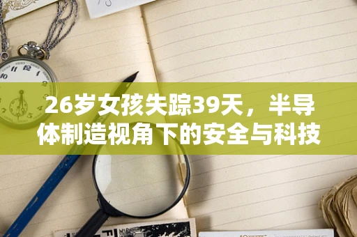 26岁女孩失踪39天，半导体制造视角下的安全与科技追踪