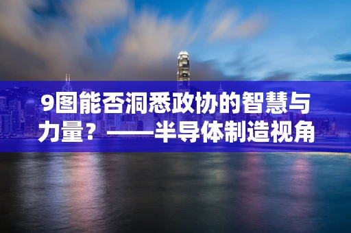 9图能否洞悉政协的智慧与力量？——半导体制造视角下的政协知识探索
