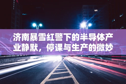 济南暴雪红警下的半导体产业静默，停课与生产的微妙平衡
