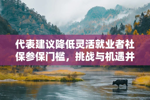 代表建议降低灵活就业者社保参保门槛，挑战与机遇并存的现实考量