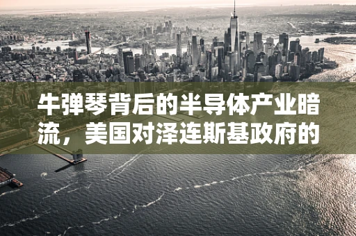 牛弹琴背后的半导体产业暗流，美国对泽连斯基政府的潜在战略考量