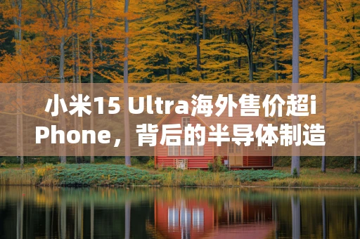 小米15 Ultra海外售价超iPhone，背后的半导体制造与市场策略之谜