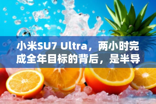 小米SU7 Ultra，两小时完成全年目标的背后，是半导体制造的哪些技术革新？