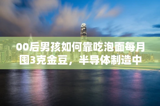 00后男孩如何靠吃泡面每月囤3克金豆，半导体制造中的创新与挑战