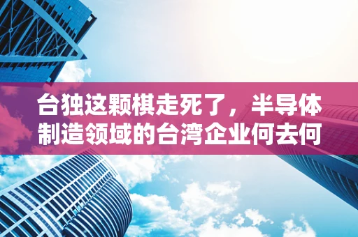 台独这颗棋走死了，半导体制造领域的台湾企业何去何从？
