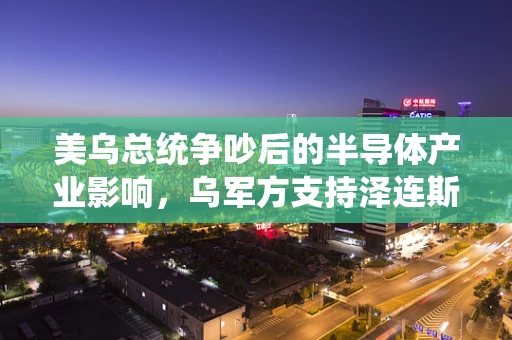 美乌总统争吵后的半导体产业影响，乌军方支持泽连斯基的背后考量
