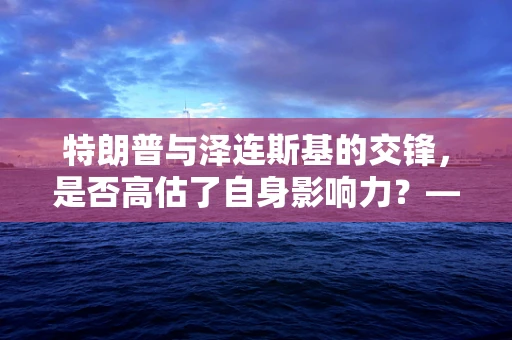 特朗普与泽连斯基的交锋，是否高估了自身影响力？——半导体制造领域的视角