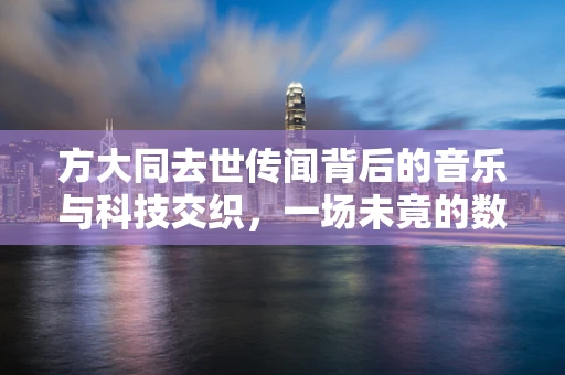 方大同去世传闻背后的音乐与科技交织，一场未竟的数字遗产探索