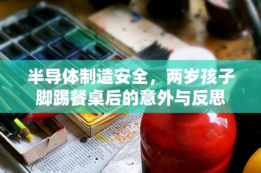半导体制造安全，两岁孩子脚踢餐桌后的意外与反思