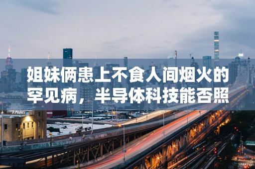 姐妹俩患上不食人间烟火的罕见病，半导体科技能否照亮生命之光？