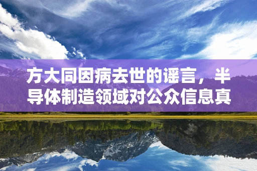 方大同因病去世的谣言，半导体制造领域对公众信息真实性的警醒