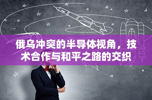 俄乌冲突的半导体视角，技术合作与和平之路的交织