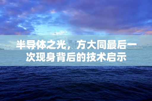 半导体之光，方大同最后一次现身背后的技术启示