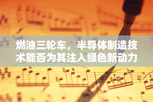 燃油三轮车，半导体制造技术能否为其注入绿色新动力？