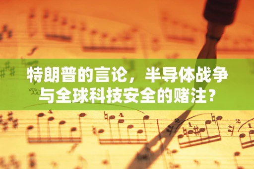特朗普的言论，半导体战争与全球科技安全的赌注？