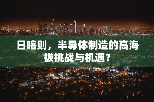 日喀则，半导体制造的高海拔挑战与机遇？
