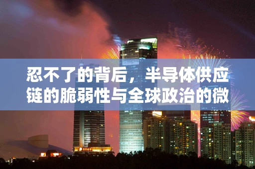 忍不了的背后，半导体供应链的脆弱性与全球政治的微妙平衡