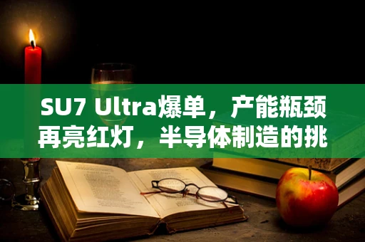 SU7 Ultra爆单，产能瓶颈再亮红灯，半导体制造的挑战与应对策略