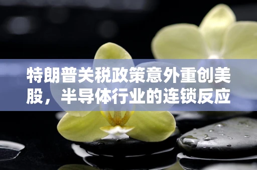 特朗普关税政策意外重创美股，半导体行业的连锁反应与未来展望