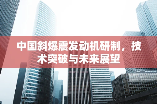 中国斜爆震发动机研制，技术突破与未来展望