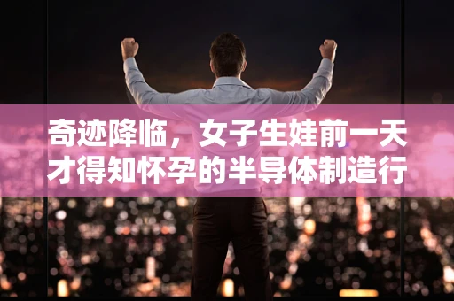 奇迹降临，女子生娃前一天才得知怀孕的半导体制造行业启示录