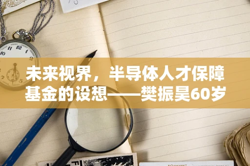 未来视界，半导体人才保障基金的设想——樊振昊60岁后的芯动力
