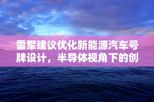 雷军建议优化新能源汽车号牌设计，半导体视角下的创新与挑战