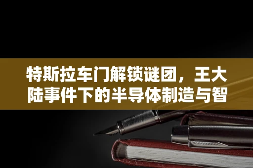 特斯拉车门解锁谜团，王大陆事件下的半导体制造与智能安全考量