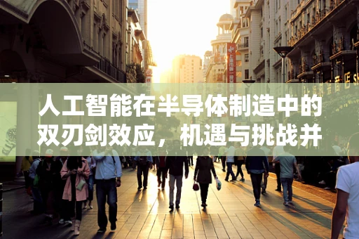 人工智能在半导体制造中的双刃剑效应，机遇与挑战并存