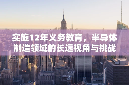 实施12年义务教育，半导体制造领域的长远视角与挑战