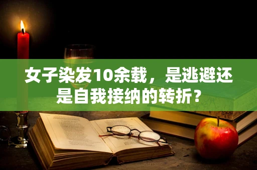 女子染发10余载，是逃避还是自我接纳的转折？