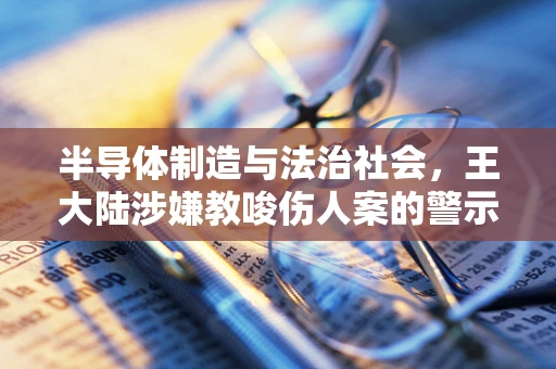 半导体制造与法治社会，王大陆涉嫌教唆伤人案的警示