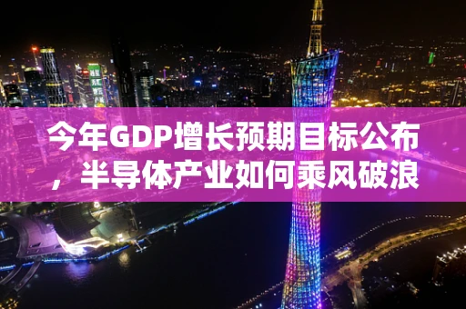 今年GDP增长预期目标公布，半导体产业如何乘风破浪？