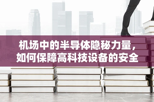 机场中的半导体隐秘力量，如何保障高科技设备的安全运输？