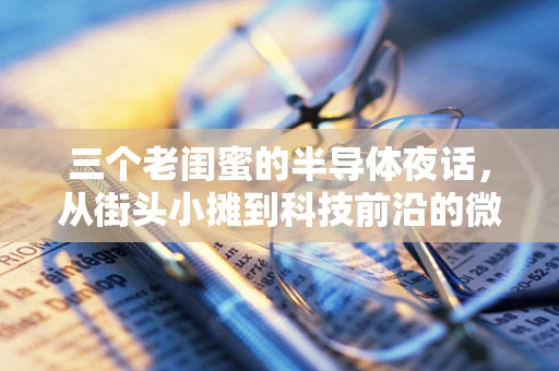三个老闺蜜的半导体夜话，从街头小摊到科技前沿的微光