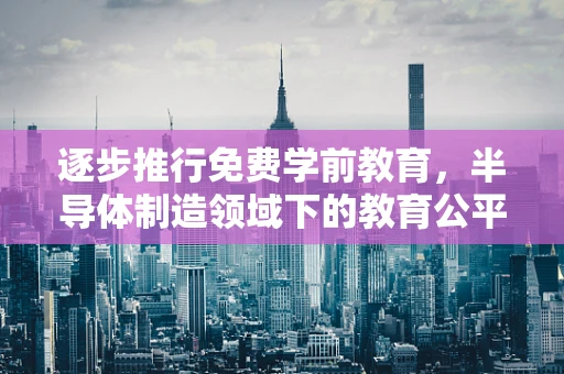 逐步推行免费学前教育，半导体制造领域下的教育公平新视角
