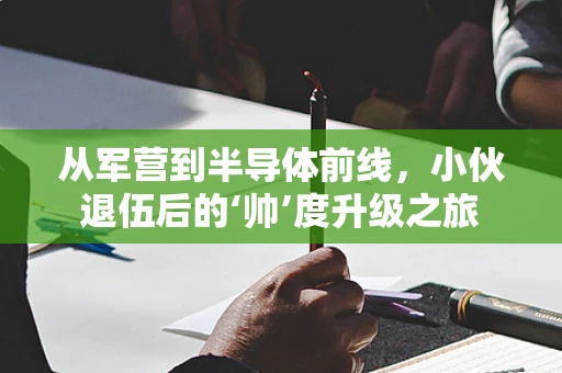 从军营到半导体前线，小伙退伍后的‘帅’度升级之旅