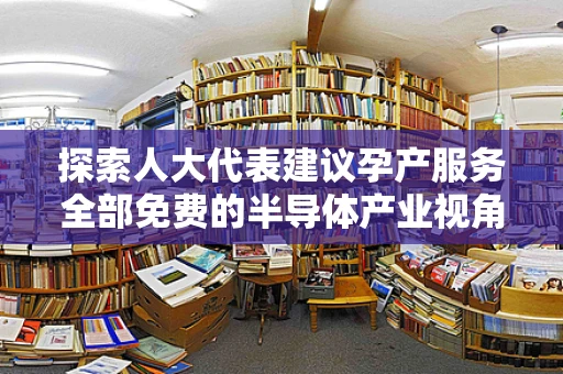 探索人大代表建议孕产服务全部免费的半导体产业视角，技术进步与公共福利的平衡