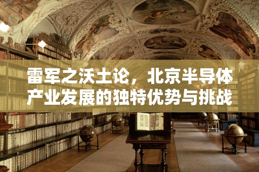 雷军之沃土论，北京半导体产业发展的独特优势与挑战