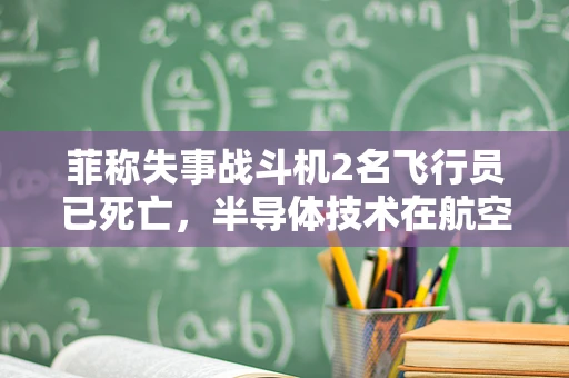 菲称失事战斗机2名飞行员已死亡，半导体技术在航空安全中的应用与反思