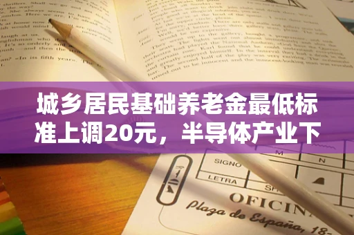 城乡居民基础养老金最低标准上调20元，半导体产业下的养老保障新视角