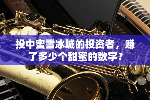 投中蜜雪冰城的投资者，赚了多少个甜蜜的数字？