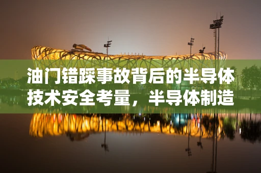 油门错踩事故背后的半导体技术安全考量，半导体制造与驾驶安全系统如何共筑安全防线？