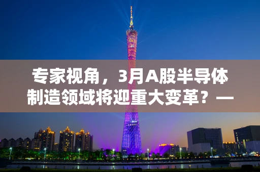 专家视角，3月A股半导体制造领域将迎重大变革？——技术革新与市场趋势的双重考验